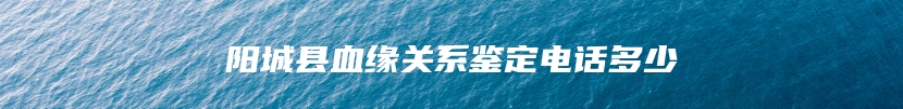 阳城县血缘关系鉴定电话多少