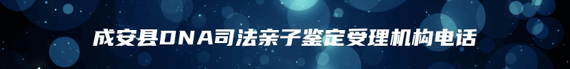 成安县DNA司法亲子鉴定受理机构电话