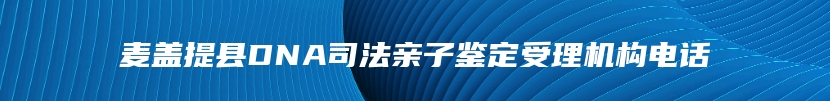 麦盖提县DNA司法亲子鉴定受理机构电话