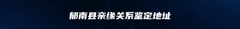 郁南县亲缘关系鉴定地址