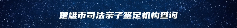 楚雄市司法亲子鉴定机构查询