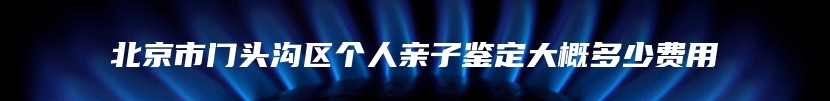 北京市门头沟区个人亲子鉴定大概多少费用