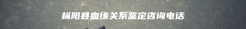 枞阳县血缘关系鉴定咨询电话