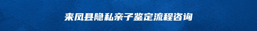 来凤县隐私亲子鉴定流程咨询
