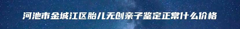 河池市金城江区胎儿无创亲子鉴定正常什么价格