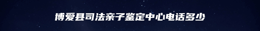 博爱县司法亲子鉴定中心电话多少