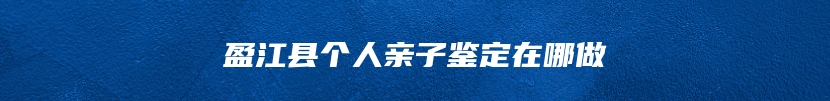 盈江县个人亲子鉴定在哪做