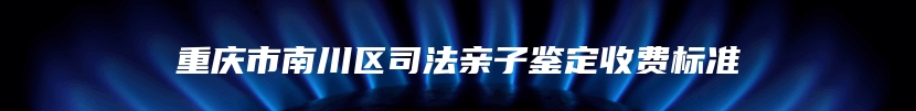 重庆市南川区司法亲子鉴定收费标准