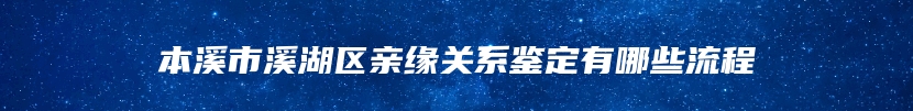 本溪市溪湖区亲缘关系鉴定有哪些流程