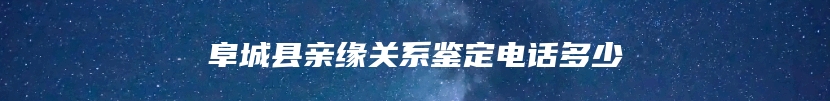 阜城县亲缘关系鉴定电话多少
