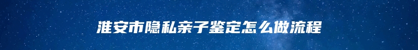 淮安市隐私亲子鉴定怎么做流程