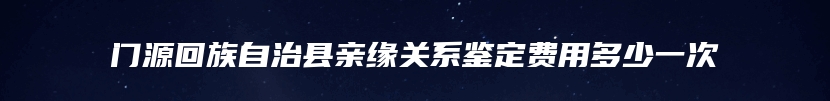 门源回族自治县亲缘关系鉴定费用多少一次