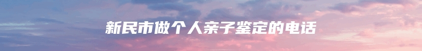 新民市做个人亲子鉴定的电话