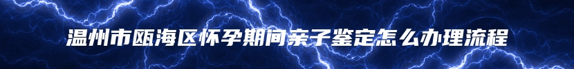 温州市瓯海区怀孕期间亲子鉴定怎么办理流程