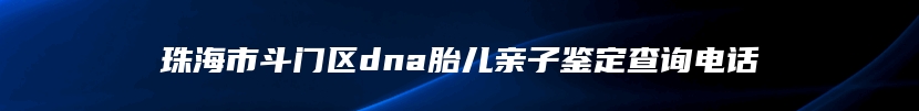 珠海市斗门区dna胎儿亲子鉴定查询电话