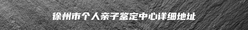 徐州市个人亲子鉴定中心详细地址