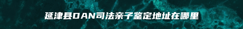 延津县DAN司法亲子鉴定地址在哪里