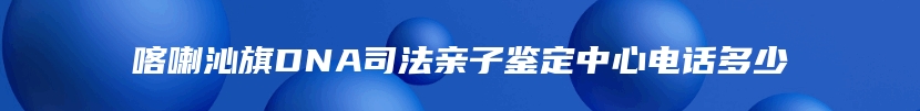 喀喇沁旗DNA司法亲子鉴定中心电话多少