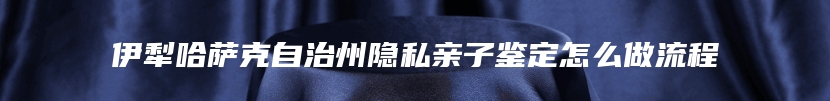 伊犁哈萨克自治州隐私亲子鉴定怎么做流程