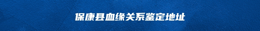 保康县血缘关系鉴定地址