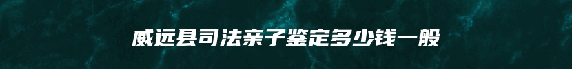 威远县司法亲子鉴定多少钱一般