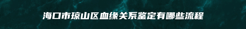 海口市琼山区血缘关系鉴定有哪些流程