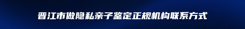 晋江市做隐私亲子鉴定正规机构联系方式