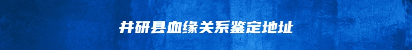 井研县血缘关系鉴定地址