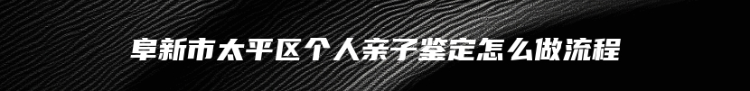 阜新市太平区个人亲子鉴定怎么做流程
