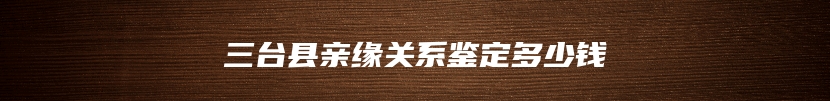 三台县亲缘关系鉴定多少钱