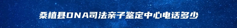 桑植县DNA司法亲子鉴定中心电话多少