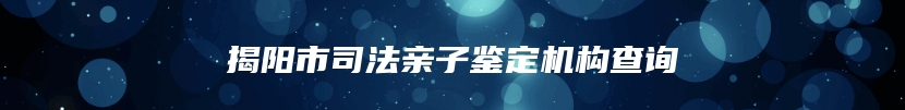 揭阳市司法亲子鉴定机构查询