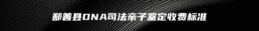 鄯善县DNA司法亲子鉴定收费标准