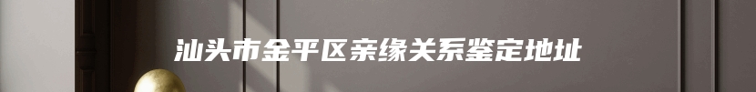 汕头市金平区亲缘关系鉴定地址