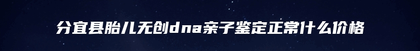 分宜县胎儿无创dna亲子鉴定正常什么价格