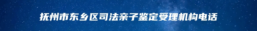 抚州市东乡区司法亲子鉴定受理机构电话