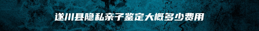 遂川县隐私亲子鉴定大概多少费用