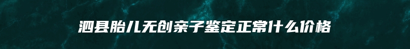 泗县胎儿无创亲子鉴定正常什么价格