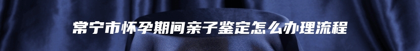 常宁市怀孕期间亲子鉴定怎么办理流程