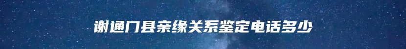 谢通门县亲缘关系鉴定电话多少