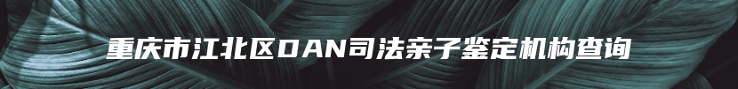 重庆市江北区DAN司法亲子鉴定机构查询