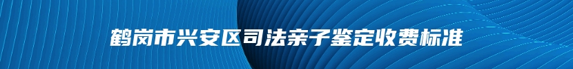 鹤岗市兴安区司法亲子鉴定收费标准