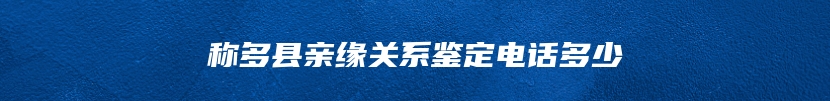 称多县亲缘关系鉴定电话多少
