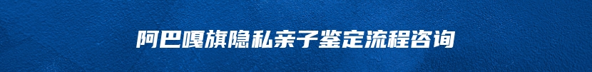 阿巴嘎旗隐私亲子鉴定流程咨询