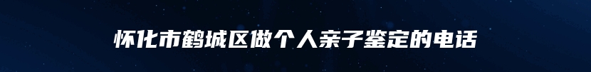 怀化市鹤城区做个人亲子鉴定的电话