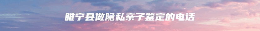 睢宁县做隐私亲子鉴定的电话