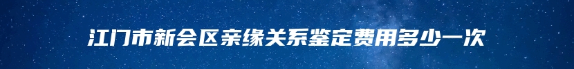 江门市新会区亲缘关系鉴定费用多少一次