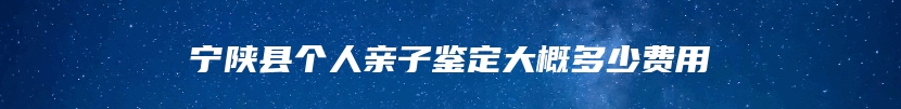 宁陕县个人亲子鉴定大概多少费用