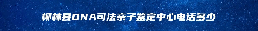 柳林县DNA司法亲子鉴定中心电话多少