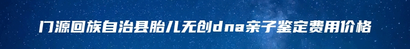 门源回族自治县胎儿无创dna亲子鉴定费用价格